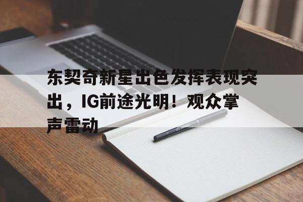 东契奇新星出色发挥表现突出，IG前途光明！观众掌声雷动的简单介绍