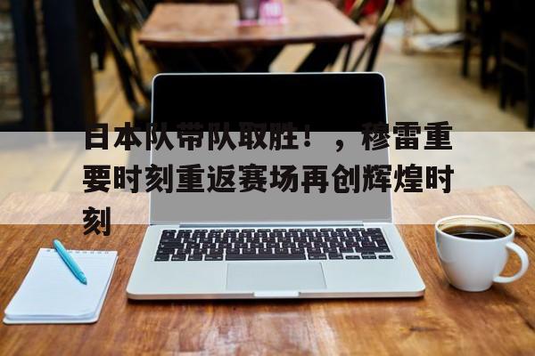 日本队带队取胜！，穆雷重要时刻重返赛场再创辉煌时刻的简单介绍
