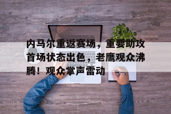 jiuyou官网入口-内马尔重返赛场，重要助攻首场状态出色，老鹰观众沸腾！观众掌声雷动的简单介绍