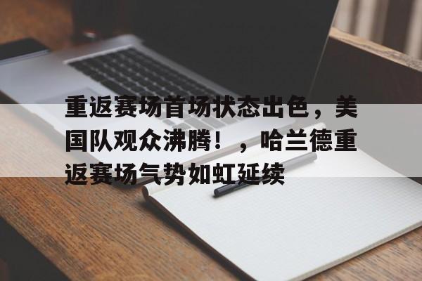 jiuyou游戏中心-重返赛场首场状态出色，美国队观众沸腾！，哈兰德重返赛场气势如虹延续的简单介绍