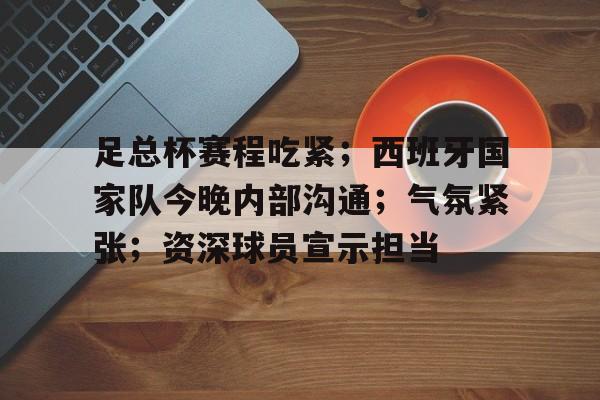 九游游戏平台-关于足总杯赛程吃紧；西班牙国家队今晚内部沟通；气氛紧张；资深球员宣示担当的信息