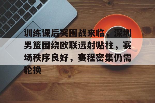 包含训练课后突围战来临，深圳男篮围绕欧联远射贴柱，赛场秩序良好，赛程密集仍需轮换的词条