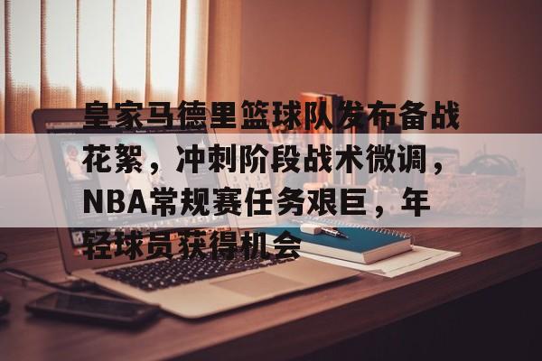九游游戏平台-包含皇家马德里篮球队发布备战花絮，冲刺阶段战术微调，NBA常规赛任务艰巨，年轻球员获得机会的词条