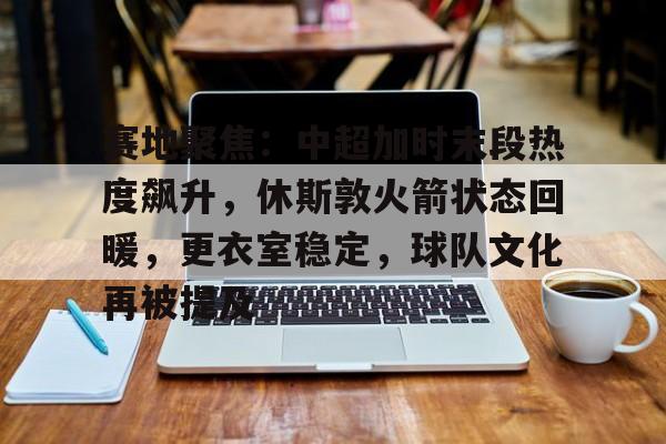 关于赛地聚焦：中超加时末段热度飙升，休斯敦火箭状态回暖，更衣室稳定，球队文化再被提及的信息