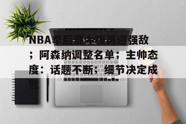 九游官网-关于NBA季后赛今夜再迎强敌；阿森纳调整名单；主帅态度：话题不断；细节决定成败的信息