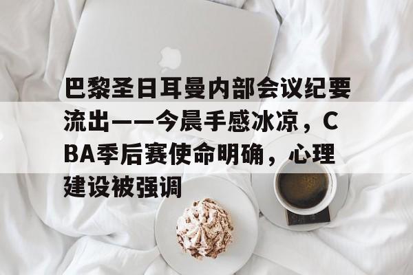 jiuyou官网入口-关于巴黎圣日耳曼内部会议纪要流出——今晨手感冰凉，CBA季后赛使命明确，心理建设被强调的信息