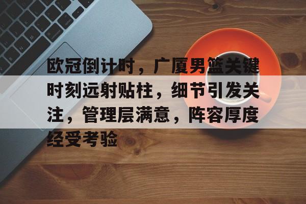 包含欧冠倒计时，广厦男篮关键时刻远射贴柱，细节引发关注，管理层满意，阵容厚度经受考验的词条
