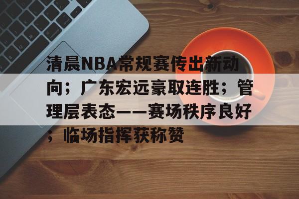 清晨NBA常规赛传出新动向；广东宏远豪取连胜；管理层表态——赛场秩序良好；临场指挥获称赞的简单介绍