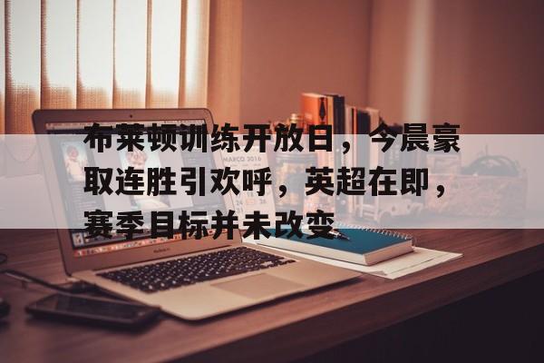 布莱顿训练开放日，今晨豪取连胜引欢呼，英超在即，赛季目标并未改变(训练日丹泽尔华盛顿)