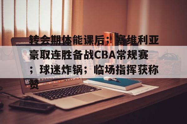 转会期体能课后；塞维利亚豪取连胜备战CBA常规赛；球迷炸锅；临场指挥获称赞的简单介绍