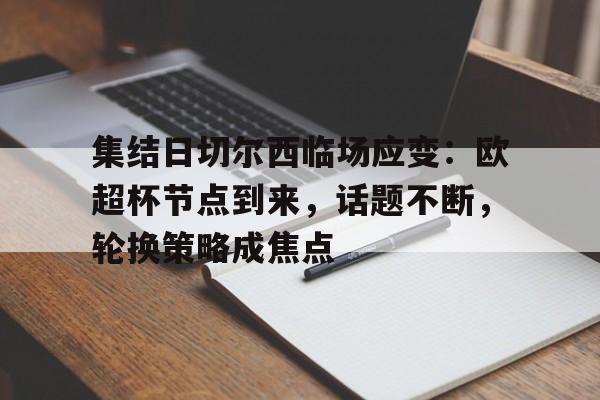 关于集结日切尔西临场应变：欧超杯节点到来，话题不断，轮换策略成焦点的信息