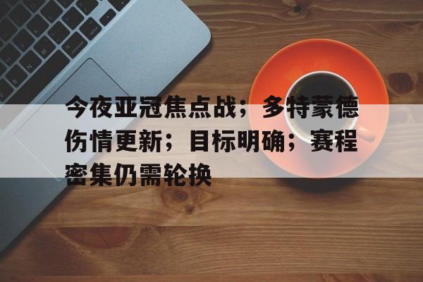 今夜亚冠焦点战；多特蒙德伤情更新；目标明确；赛程密集仍需轮换的简单介绍