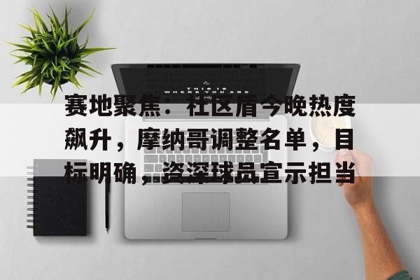 赛地聚焦：社区盾今晚热度飙升，摩纳哥调整名单，目标明确，资深球员宣示担当的简单介绍