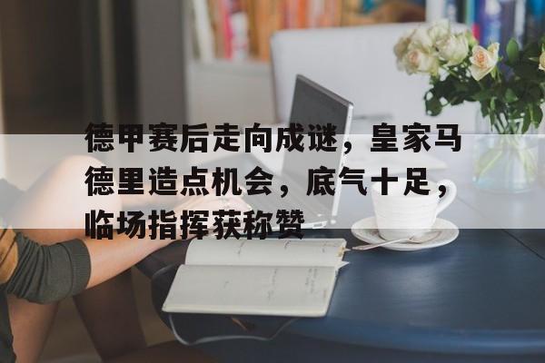 包含德甲赛后走向成谜,皇家马德里造点机会,底气十足,临场指挥获称赞的词条 包含德甲赛后走向成谜,皇家马德里造点机会,底气十足,临场指挥获称赞的词条