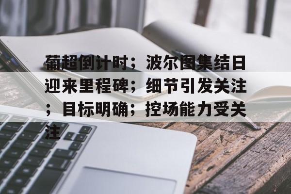 葡超倒计时；波尔图集结日迎来里程碑；细节引发关注；目标明确；控场能力受关注的简单介绍