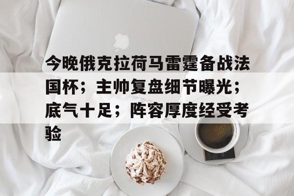 包含今晚俄克拉荷马雷霆备战法国杯；主帅复盘细节曝光；底气十足；阵容厚度经受考验的词条
